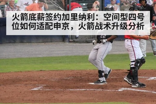火箭底薪签约加里纳利：空间型四号位如何适配申京，火箭战术升级分析