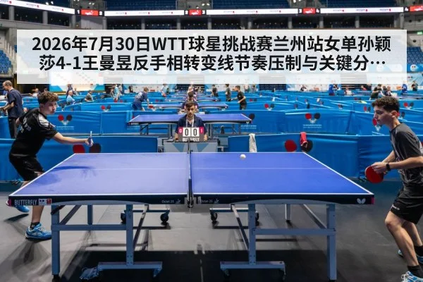 2026年7月30日WTT球星挑战赛兰州站女单孙颖莎4-1王曼昱反手相转变线节奏压制与关键分逆转技术拆解