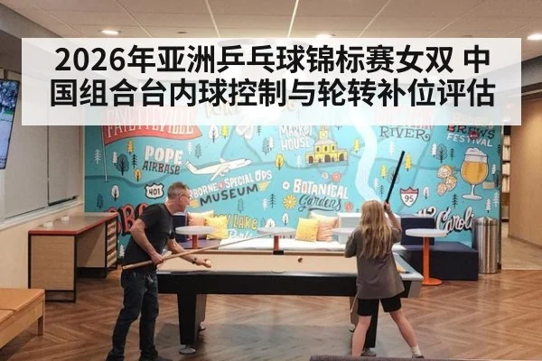 2026年亚洲乒乓球锦标赛女双 中国组合台内球控制与轮转补位评估