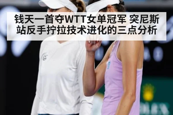 钱天一首夺WTT女单冠军 突尼斯站反手拧拉技术进化的三点分析
