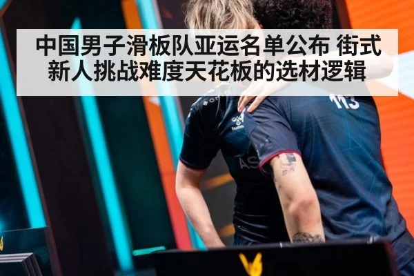 中国男子滑板队亚运名单公布 街式新人挑战难度天花板的选材逻辑