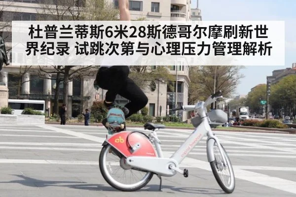 杜普兰蒂斯6米28斯德哥尔摩刷新世界纪录 试跳次第与心理压力管理解析