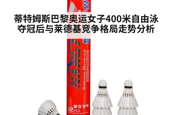 蒂特姆斯巴黎奥运女子400米自由泳夺冠后与莱德基竞争格局走势分析